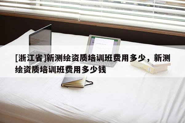 [浙江省]新測(cè)繪資質(zhì)培訓(xùn)班費(fèi)用多少，新測(cè)繪資質(zhì)培訓(xùn)班費(fèi)用多少錢