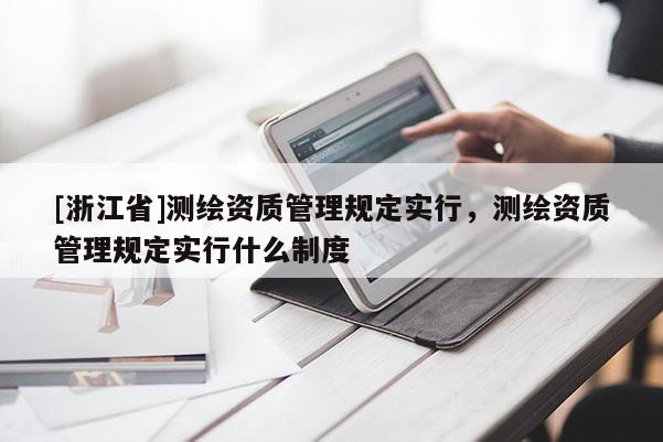 [浙江省]測繪資質(zhì)管理規(guī)定實行，測繪資質(zhì)管理規(guī)定實行什么制度