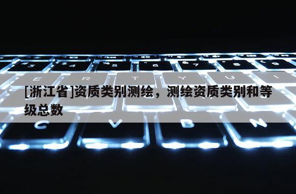 [浙江省]資質(zhì)類別測繪，測繪資質(zhì)類別和等級總數(shù)