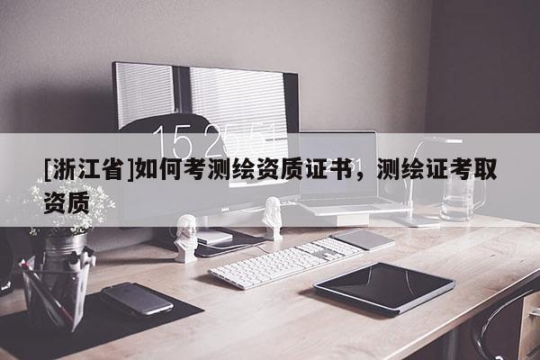 [浙江省]如何考測(cè)繪資質(zhì)證書(shū)，測(cè)繪證考取資質(zhì)