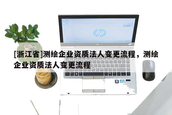 [浙江省]測繪企業(yè)資質(zhì)法人變更流程，測繪企業(yè)資質(zhì)法人變更流程