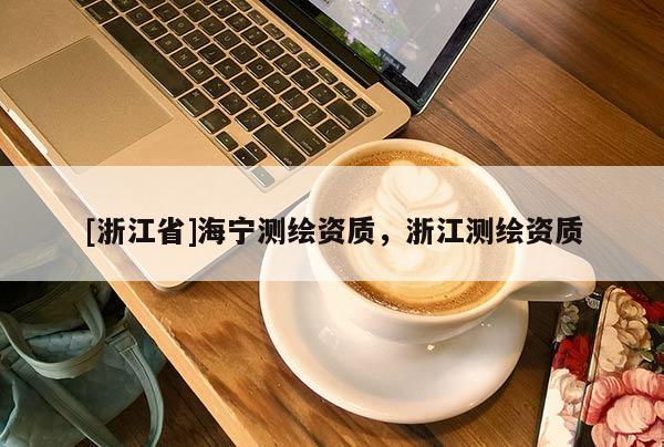 [浙江省]海寧測(cè)繪資質(zhì)，浙江測(cè)繪資質(zhì)