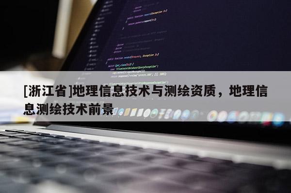 [浙江省]地理信息技術(shù)與測(cè)繪資質(zhì)，地理信息測(cè)繪技術(shù)前景