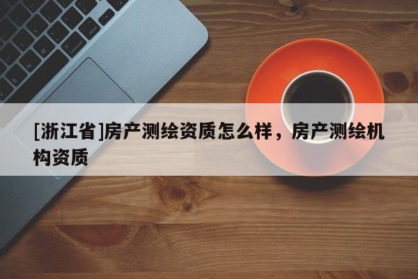 [浙江省]房產(chǎn)測(cè)繪資質(zhì)怎么樣，房產(chǎn)測(cè)繪機(jī)構(gòu)資質(zhì)