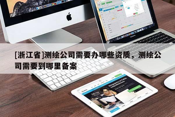 [浙江省]測繪公司需要辦哪些資質(zhì)，測繪公司需要到哪里備案