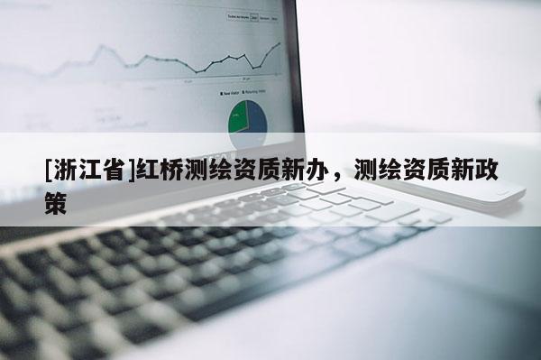 [浙江省]紅橋測(cè)繪資質(zhì)新辦，測(cè)繪資質(zhì)新政策