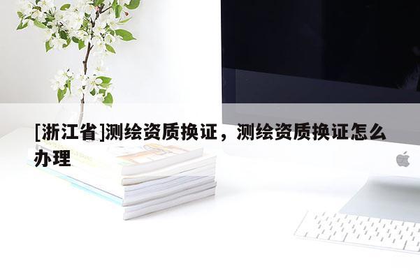 [浙江省]測(cè)繪資質(zhì)換證，測(cè)繪資質(zhì)換證怎么辦理