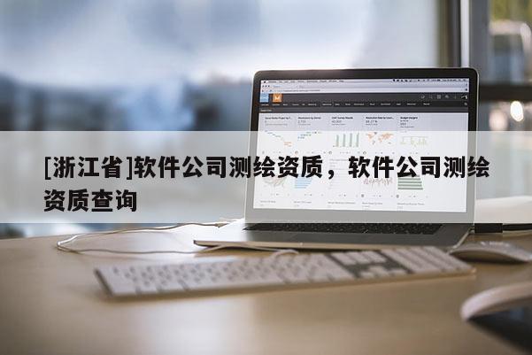 [浙江省]軟件公司測(cè)繪資質(zhì)，軟件公司測(cè)繪資質(zhì)查詢(xún)