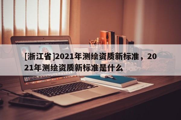 [浙江省]2021年測(cè)繪資質(zhì)新標(biāo)準(zhǔn)，2021年測(cè)繪資質(zhì)新標(biāo)準(zhǔn)是什么