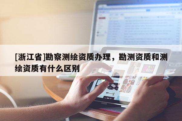 [浙江省]勘察測(cè)繪資質(zhì)辦理，勘測(cè)資質(zhì)和測(cè)繪資質(zhì)有什么區(qū)別