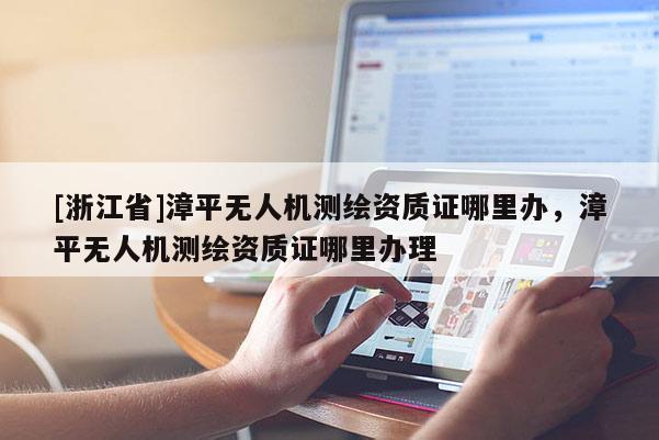 [浙江省]漳平無(wú)人機(jī)測(cè)繪資質(zhì)證哪里辦，漳平無(wú)人機(jī)測(cè)繪資質(zhì)證哪里辦理