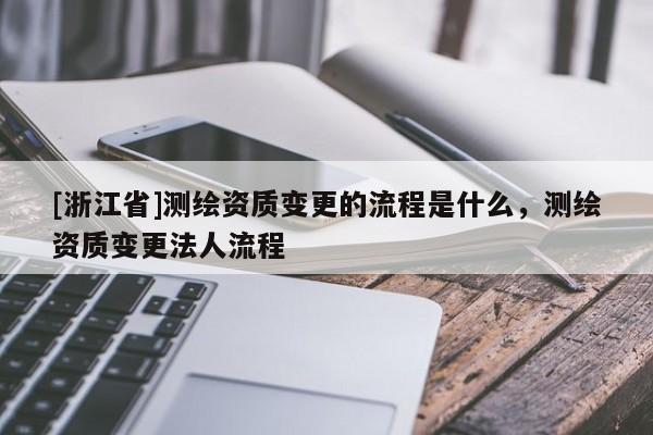 [浙江省]測繪資質(zhì)變更的流程是什么，測繪資質(zhì)變更法人流程