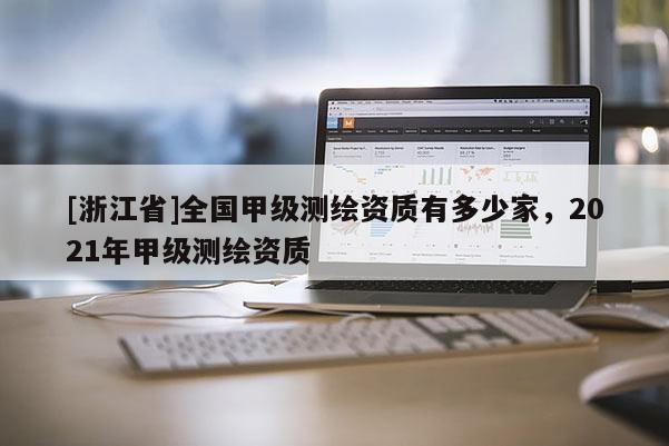[浙江省]全國甲級測繪資質(zhì)有多少家，2021年甲級測繪資質(zhì)