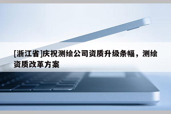 [浙江省]慶祝測繪公司資質(zhì)升級條幅，測繪資質(zhì)改革方案