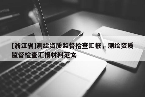 [浙江省]測繪資質監(jiān)督檢查匯報，測繪資質監(jiān)督檢查匯報材料范文