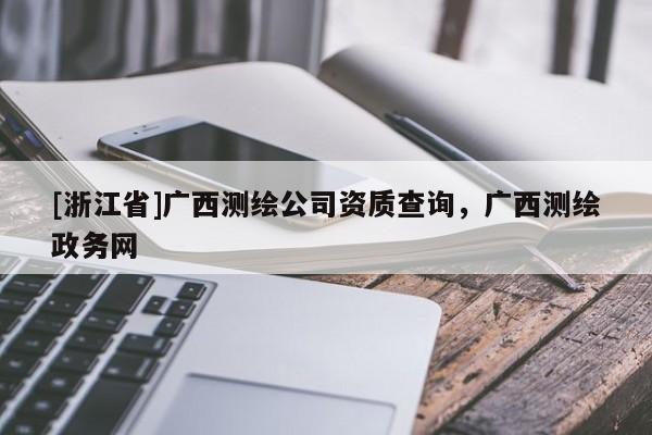 [浙江省]廣西測繪公司資質(zhì)查詢，廣西測繪政務(wù)網(wǎng)