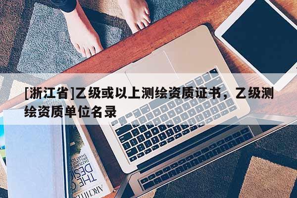 [浙江省]乙級(jí)或以上測(cè)繪資質(zhì)證書，乙級(jí)測(cè)繪資質(zhì)單位名錄