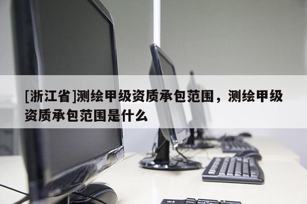 [浙江省]測(cè)繪甲級(jí)資質(zhì)承包范圍，測(cè)繪甲級(jí)資質(zhì)承包范圍是什么