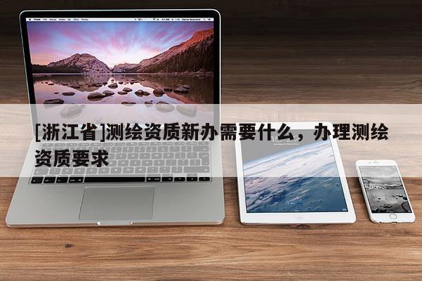 [浙江省]測繪資質(zhì)新辦需要什么，辦理測繪資質(zhì)要求