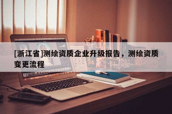 [浙江省]測(cè)繪資質(zhì)企業(yè)升級(jí)報(bào)告，測(cè)繪資質(zhì)變更流程