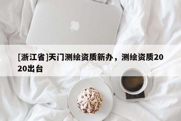 [浙江省]天門測繪資質新辦，測繪資質2020出臺