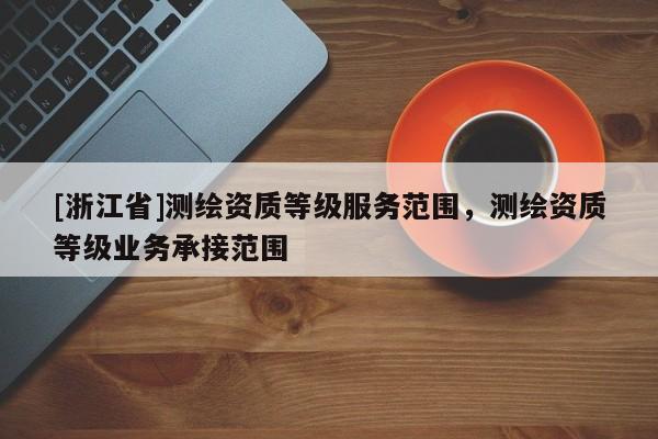 [浙江省]測繪資質(zhì)等級服務(wù)范圍，測繪資質(zhì)等級業(yè)務(wù)承接范圍