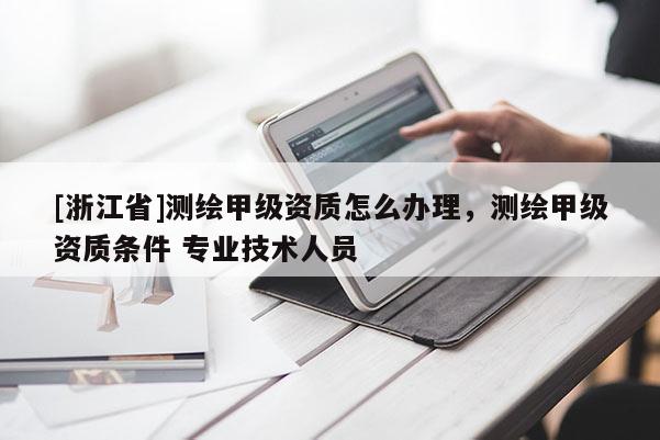 [浙江省]測繪甲級資質(zhì)怎么辦理，測繪甲級資質(zhì)條件 專業(yè)技術人員