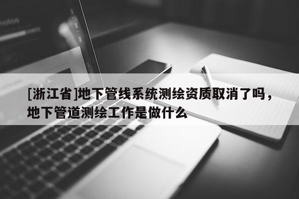 [浙江省]地下管線系統(tǒng)測繪資質(zhì)取消了嗎，地下管道測繪工作是做什么