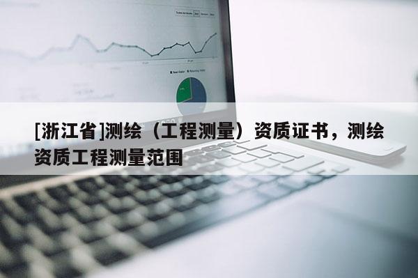 [浙江省]測(cè)繪（工程測(cè)量）資質(zhì)證書，測(cè)繪資質(zhì)工程測(cè)量范圍