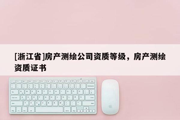 [浙江省]房產(chǎn)測(cè)繪公司資質(zhì)等級(jí)，房產(chǎn)測(cè)繪資質(zhì)證書(shū)