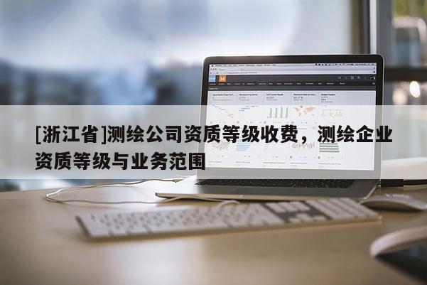 [浙江省]測(cè)繪公司資質(zhì)等級(jí)收費(fèi)，測(cè)繪企業(yè)資質(zhì)等級(jí)與業(yè)務(wù)范圍