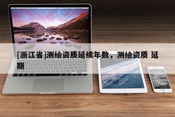 [浙江省]測(cè)繪資質(zhì)延續(xù)年數(shù)，測(cè)繪資質(zhì) 延期
