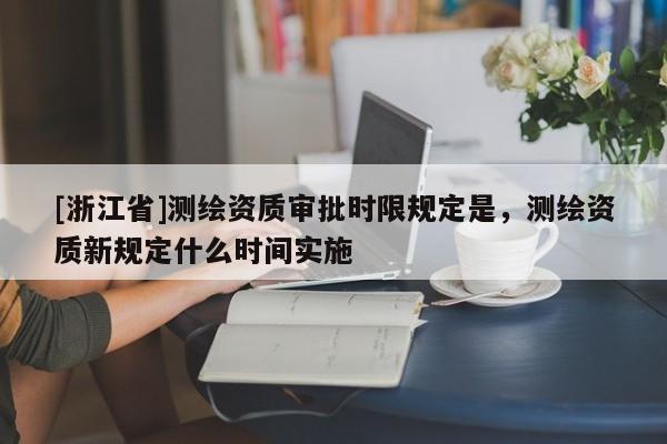 [浙江省]測(cè)繪資質(zhì)審批時(shí)限規(guī)定是，測(cè)繪資質(zhì)新規(guī)定什么時(shí)間實(shí)施