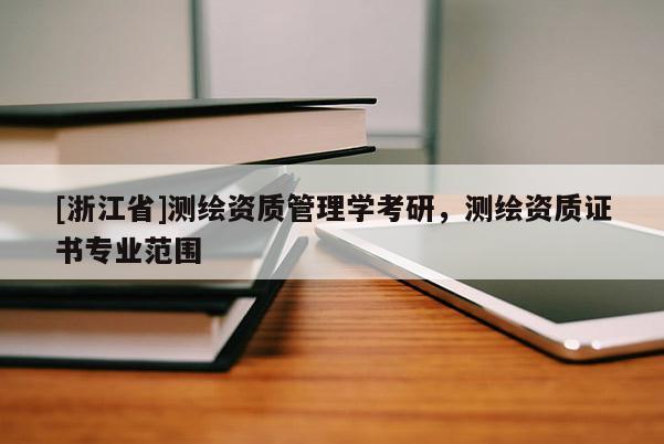 [浙江省]測(cè)繪資質(zhì)管理學(xué)考研，測(cè)繪資質(zhì)證書專業(yè)范圍