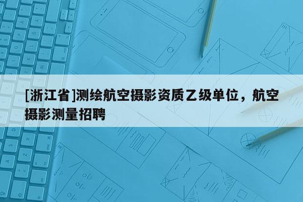 [浙江省]測(cè)繪航空攝影資質(zhì)乙級(jí)單位，航空攝影測(cè)量招聘