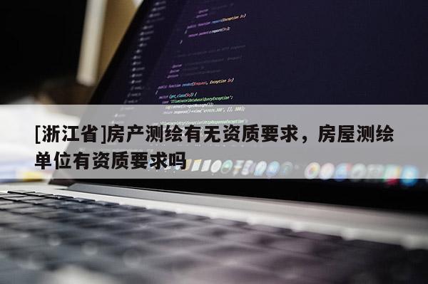[浙江省]房產(chǎn)測繪有無資質(zhì)要求，房屋測繪單位有資質(zhì)要求嗎