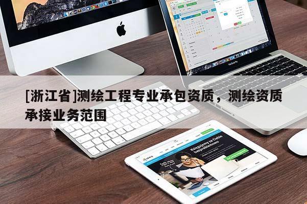 [浙江省]測繪工程專業(yè)承包資質(zhì)，測繪資質(zhì)承接業(yè)務(wù)范圍