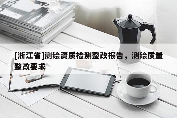 [浙江省]測繪資質(zhì)檢測整改報告，測繪質(zhì)量整改要求