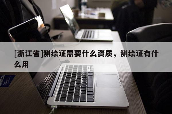 [浙江省]測(cè)繪證需要什么資質(zhì)，測(cè)繪證有什么用