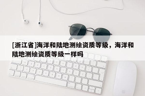 [浙江省]海洋和陸地測繪資質(zhì)等級，海洋和陸地測繪資質(zhì)等級一樣嗎