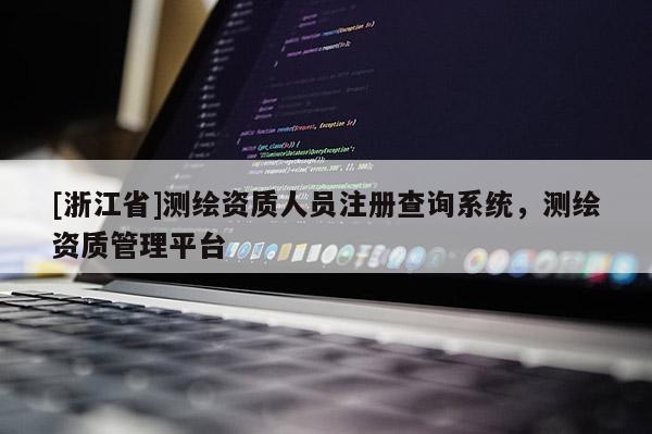 [浙江省]測繪資質(zhì)人員注冊查詢系統(tǒng)，測繪資質(zhì)管理平臺(tái)