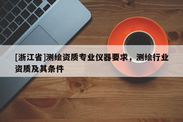 [浙江省]測繪資質(zhì)專業(yè)儀器要求，測繪行業(yè)資質(zhì)及其條件