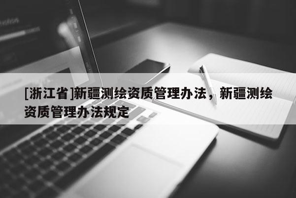 [浙江省]新疆測繪資質(zhì)管理辦法，新疆測繪資質(zhì)管理辦法規(guī)定