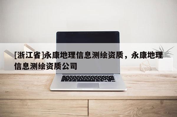 [浙江省]永康地理信息測繪資質(zhì)，永康地理信息測繪資質(zhì)公司