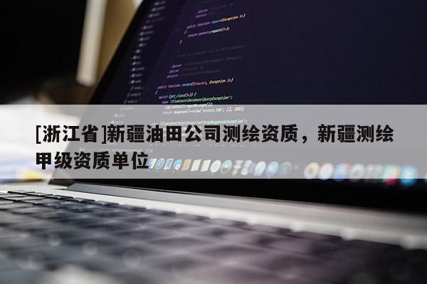[浙江省]新疆油田公司測繪資質(zhì)，新疆測繪甲級資質(zhì)單位