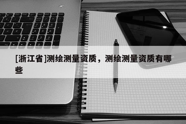 [浙江省]測繪測量資質(zhì)，測繪測量資質(zhì)有哪些