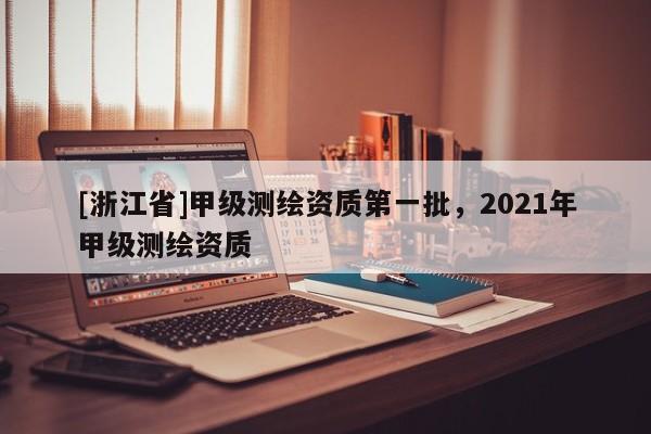[浙江省]甲級(jí)測(cè)繪資質(zhì)第一批，2021年甲級(jí)測(cè)繪資質(zhì)