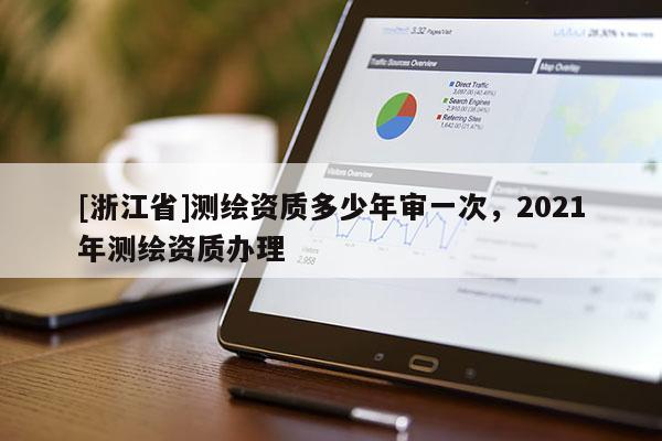 [浙江省]測繪資質(zhì)多少年審一次，2021年測繪資質(zhì)辦理