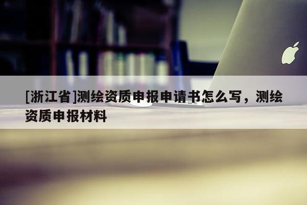 [浙江省]測(cè)繪資質(zhì)申報(bào)申請(qǐng)書(shū)怎么寫(xiě)，測(cè)繪資質(zhì)申報(bào)材料