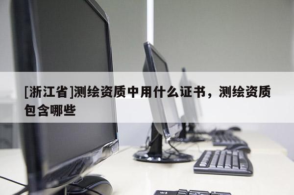 [浙江省]測(cè)繪資質(zhì)中用什么證書，測(cè)繪資質(zhì)包含哪些